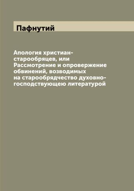 Апология христиан-старообряцев, или Рассмотрение и опровержение обвинений, возводимых на старообрядчество духовно-господствующею литературой | Пафнутий