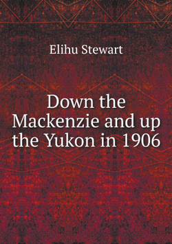 Down the Mackenzie and up the Yukon in 1906 | Elihu Stewart