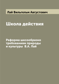 Школа действия. Реформа шксообразно требованиям природы и культуры  В.А. Лай | Лай Вильгельм Августович