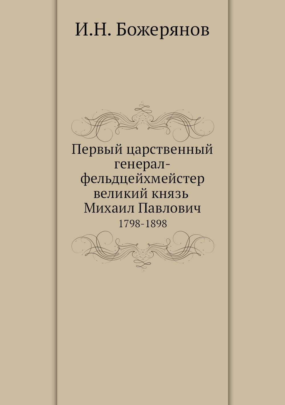 Первый царственный генерал-фельдцейхмейстер великий князь Михаил Павлович. 1798-1898 | И.Н. Божерянов