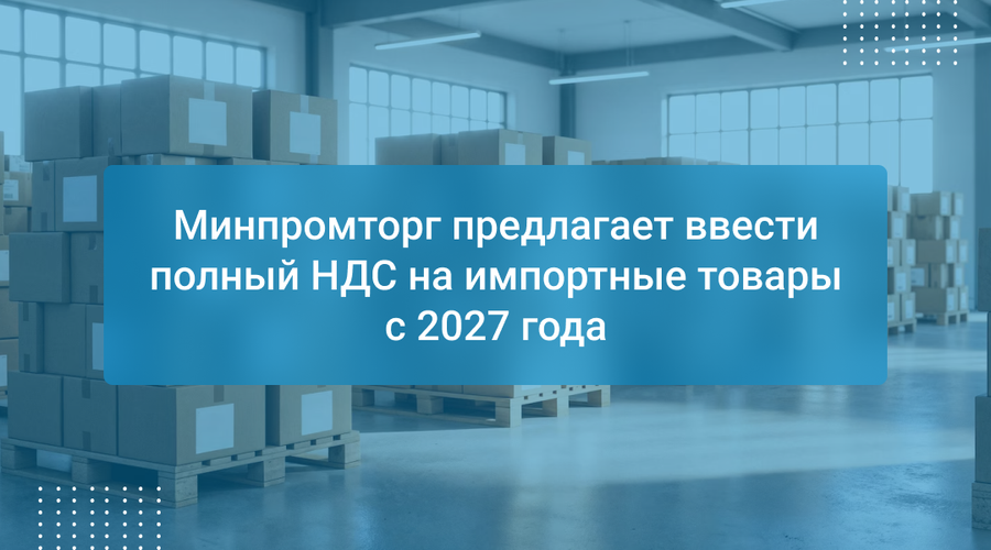 Минпромторг предлагает ввести полный НДС на импортные товары с 2027 года