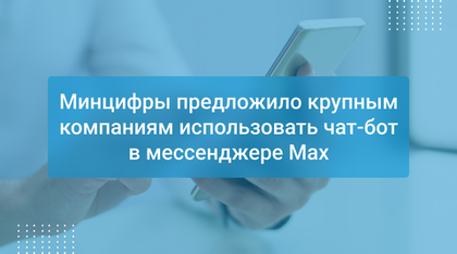 Минцифры предложило крупным компаниям использовать чат-бот в мессенджере Max
