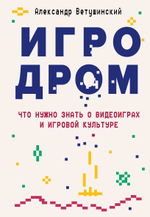 Игродром. Что нужно знать о видеоиграх и игровой культуре. Александр Ветушинский