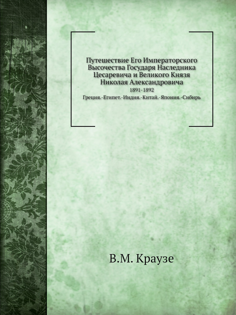 Путешествие Его Императорского Высочества Государя Наследника Цесаревича и Великого Князя Николая Александровича. 1891-1892 Греция.-Египет.-Индия.-Китай.-Япония.-Сибирь | В.М. Краузе
