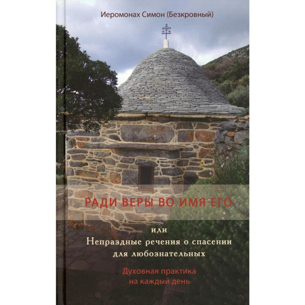 Иеромонах Симон (Безкровный) - Ради веры во имя его, или Непраздные речения о спасении для любознательных. Духовная практика на каждый день