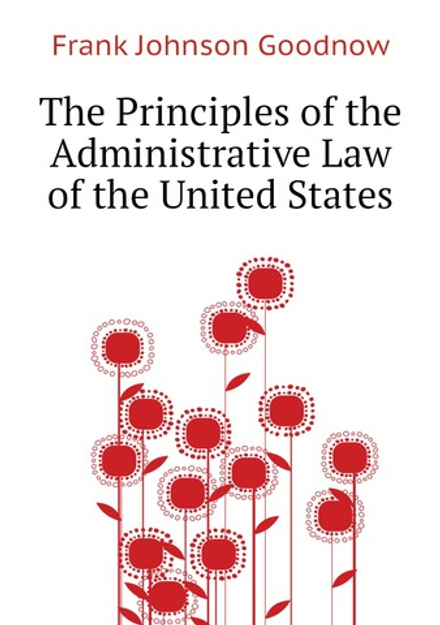 The Principles of the Administrative Law of the United States | Goodnow Frank Johnson
