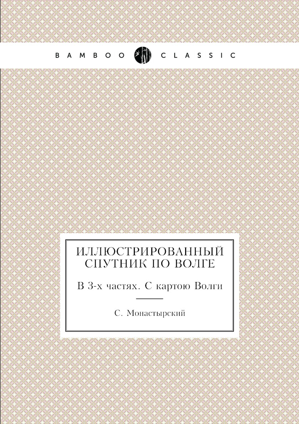 Иллюстрированный спутник по Волге. В 3-х частях. С картою Волги | С. Монастырский