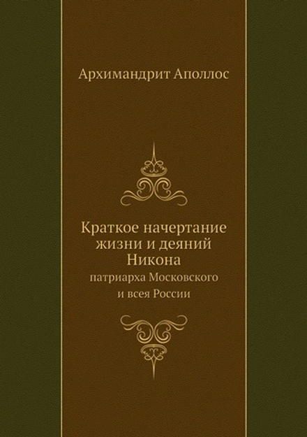 Краткое начертание жизни и деяний Никона. патриарха Московского и всея России | Архимандрит Аполлос