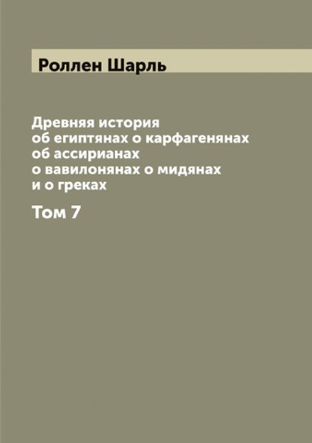 Древняя история об египтянах о карфагенянах об ассирианах о вавилонянах о мидянах и о греках. Том 7 | Роллен Шарль