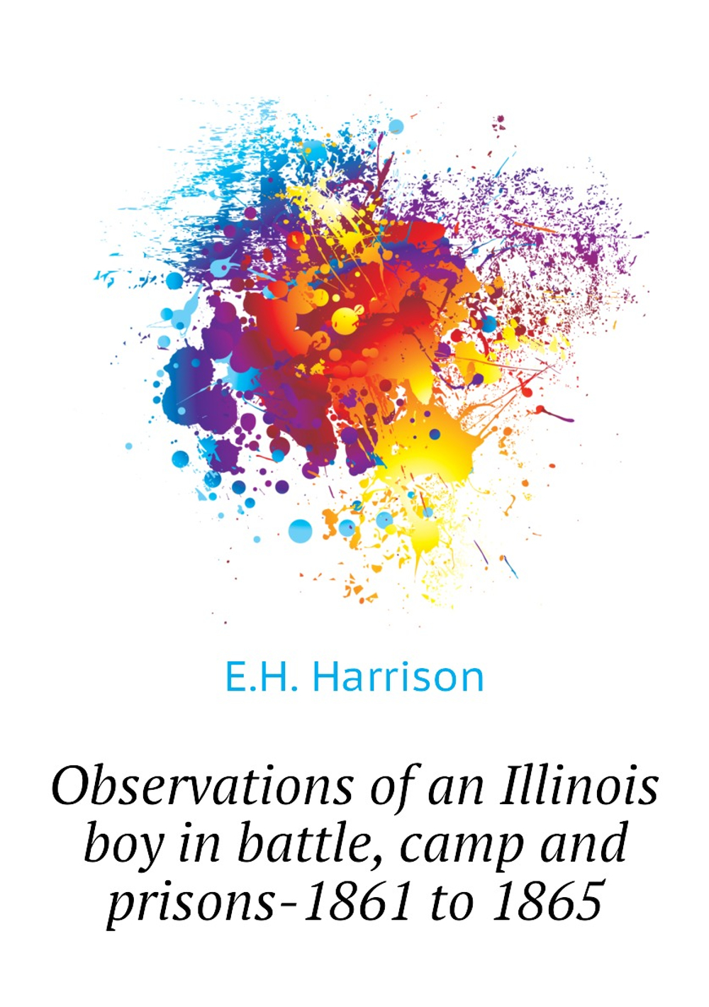 Observations of an Illinois boy in battle, camp and prisons-1861 to 1865 | E.H. Harrison