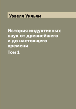 История индуктивных наук от древнейшего и до настоящего времени. Том 1 | Уэвелл Уильям