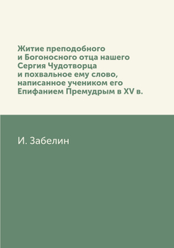 Житие преподобного и Богоносного отца нашего Сергия Чудотворца и похвальное ему слово, написанное учеником его Епифанием Премудрым в XV в. | И. Забелин