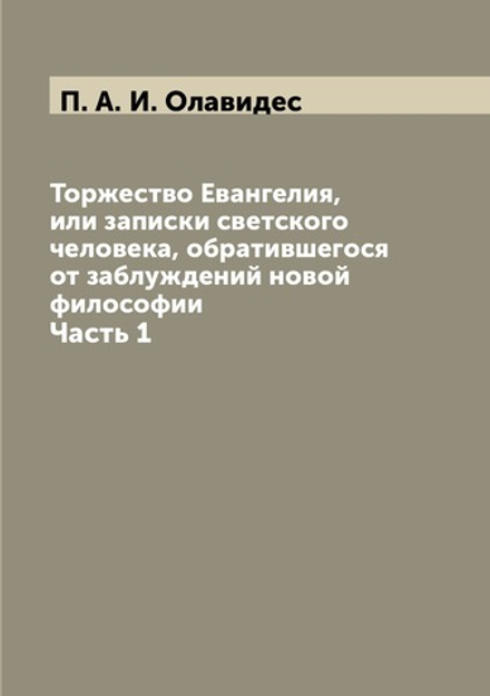 Торжество Евангелия, или записки светского человека, обратившегося от заблуждений новой философии. Часть 1 | П.А. И. Олавидес