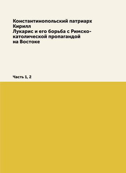 Константинопольский патриарх Кирилл Лукарис и его борьба с Римско-католической пропагандой на Востоке. Часть 1, 2 | Е. Овсянников