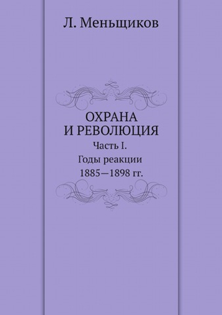 Охрана и революция. К истории тайных политических организаций, существовавших во времена самодержавия. Часть I. Годы реакции 1885-1898 гг. | Л. Меньщиков