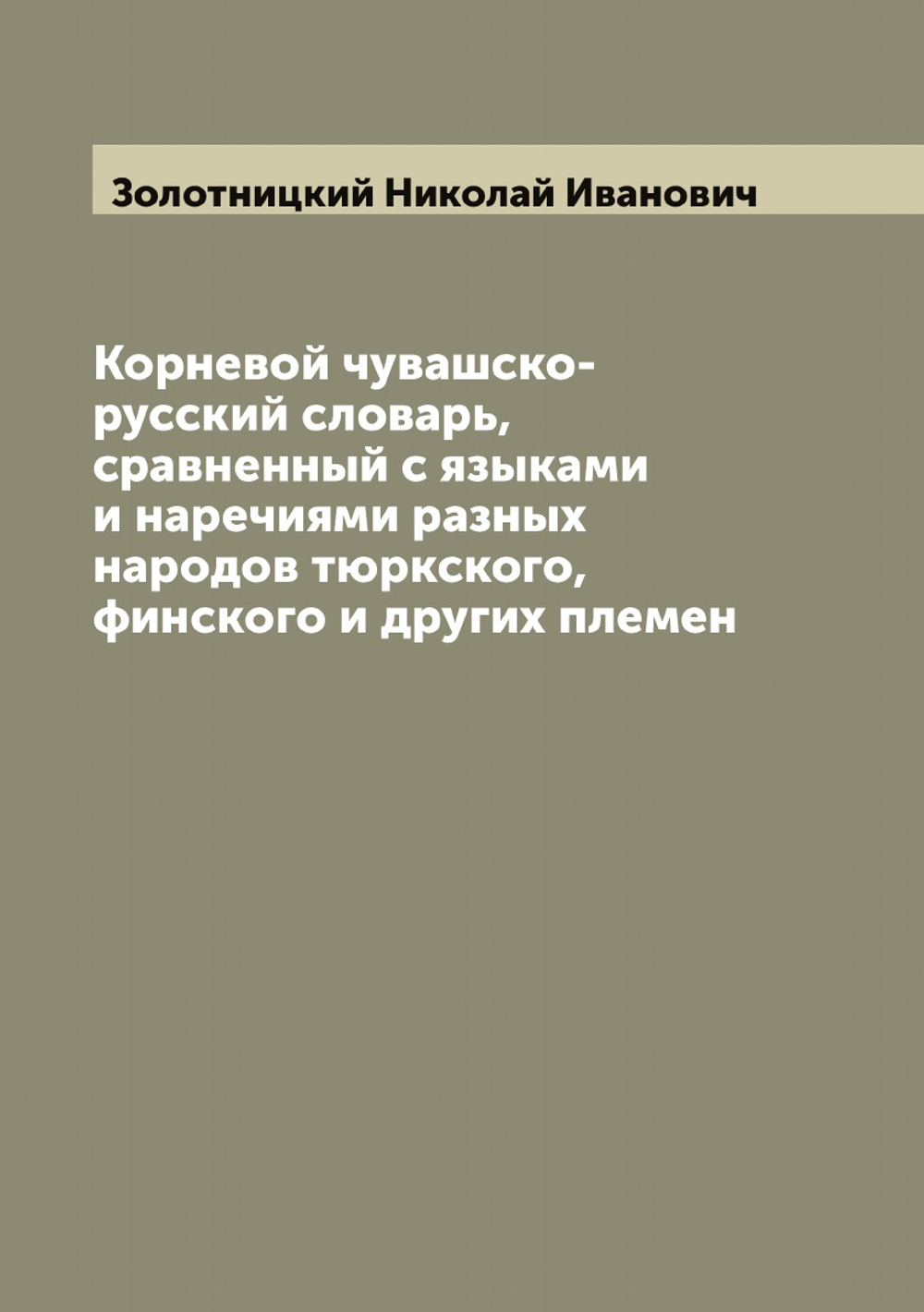 Корневой чувашско-русский словарь, сравненный с языками и наречиями разных народов тюркского, финского и других племен | Золотницкий Николай Иванович
