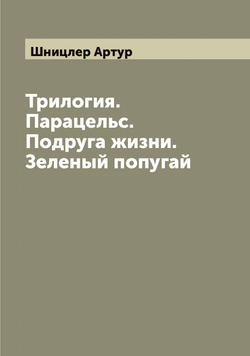Трилогия. Парацельс. Подруга жизни. Зеленый попугай | Шницлер Артур