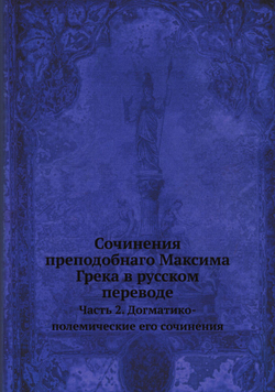 Сочинения преподобнаго Максима Грека в русском переводе. Часть 2. Догматико-полемические его сочинения | Нет автора