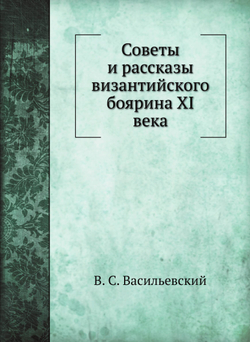 Советы и рассказы византийского боярина XI века | В. С. Васильевский
