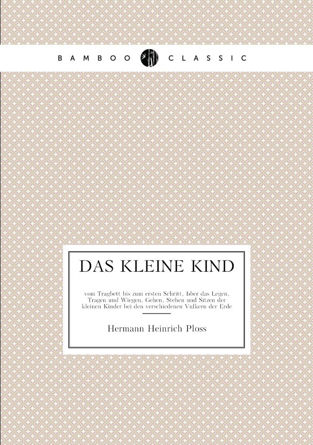 Das Kleine Kind. vom Tragbett bis zum ersten Schritt, Über das Legen, Tragen und Wiegen, Gehen, Stehen und Sitzen der kleinen Kinder bei den verschiedenen Völkern der Erde | H.H. Ploss