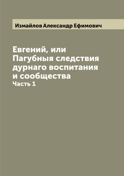 Евгений, или Пагубныя следствия дурнаго воспитания и сообщества. Часть 1 | Измайлов Александр Ефимович