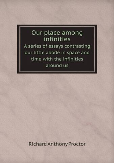 Our place among infinities. A series of essays contrasting our little abode in space and time with the infinities around us | Richard A. Proctor