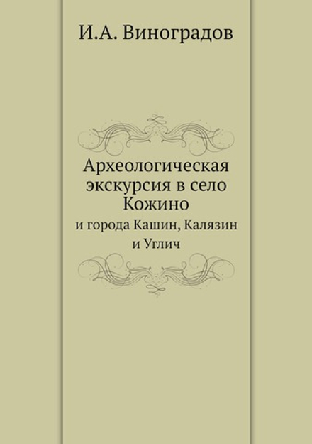 Археологическая экскурсия в село Кожино. и города Кашин, Калязин и Углич | И.А. Виноградов