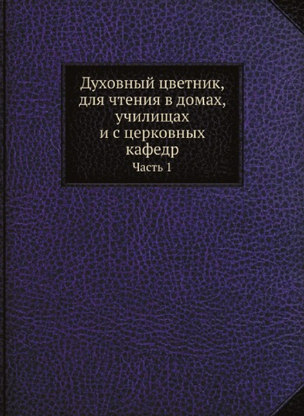 Духовный цветник, для чтения в домах, училищах и с церковных кафедр. Часть 1 | Нет автора
