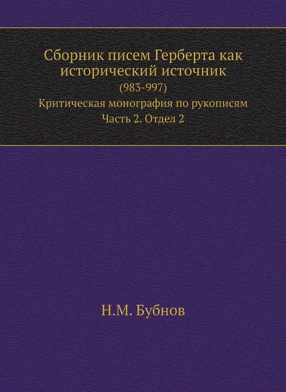 Сборник писем Герберта как исторический источник. (983-997). Критическая монография по рукописям. Часть 2. Отдел 2 | Н.М. Бубнов