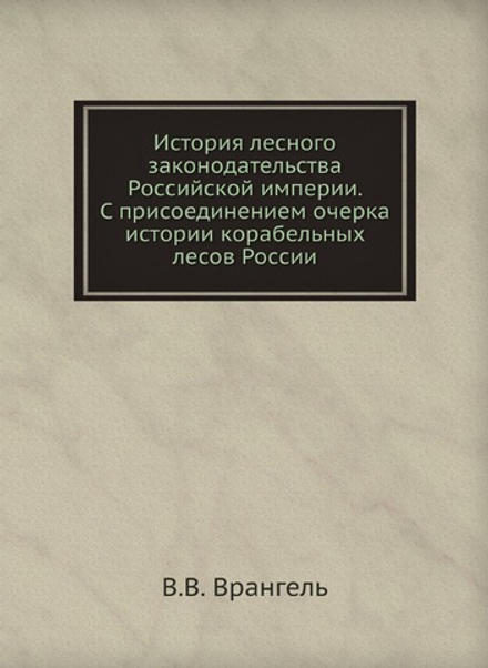 История лесного законодательства Российской империи. С присоединением очерка истории корабельных лесов России | В.В. Врангель