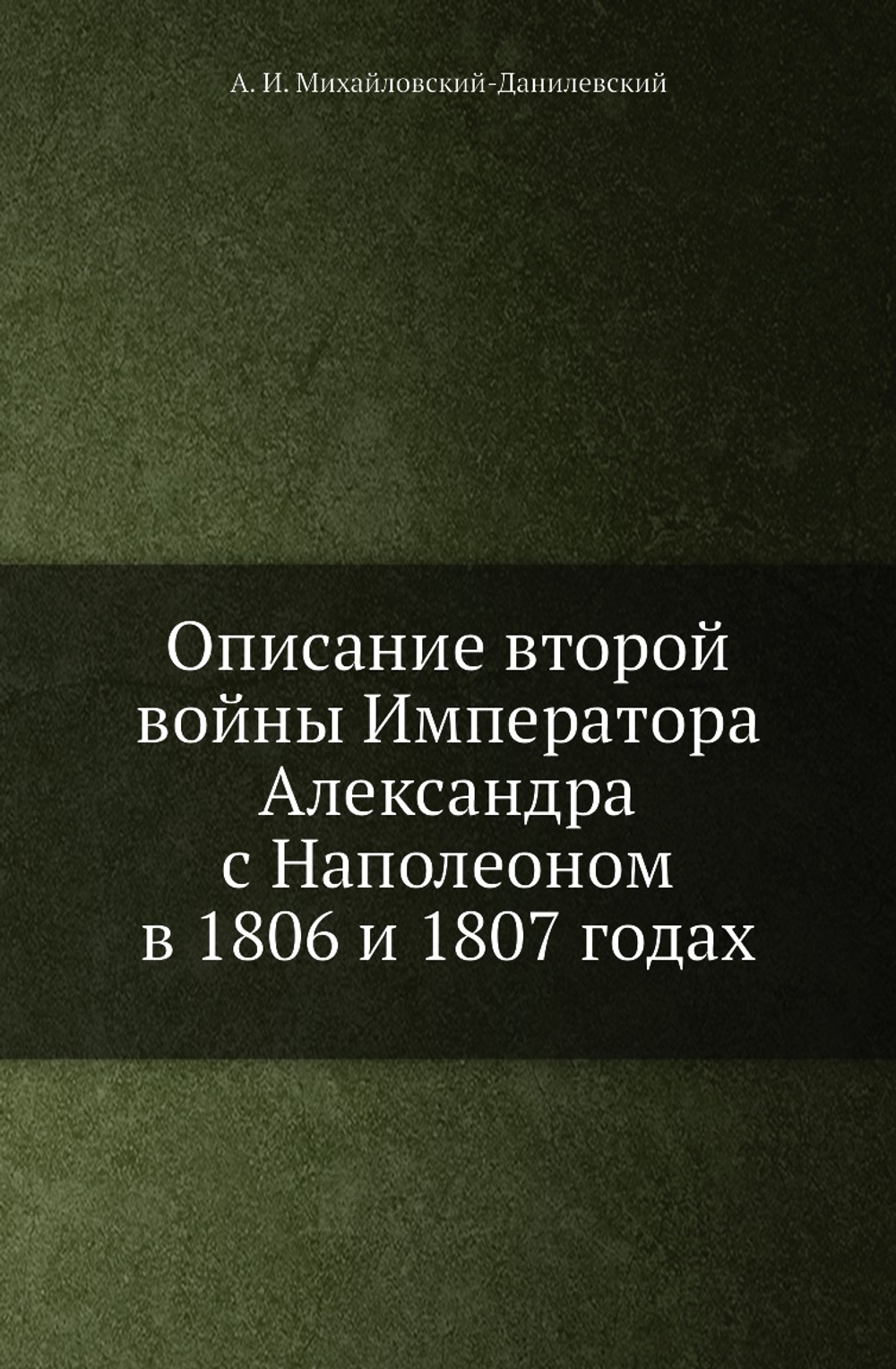 Описание второй войны Императора Александра с Наполеоном в 1806 и 1807 годах | А. И. Михайловский-Данилевский