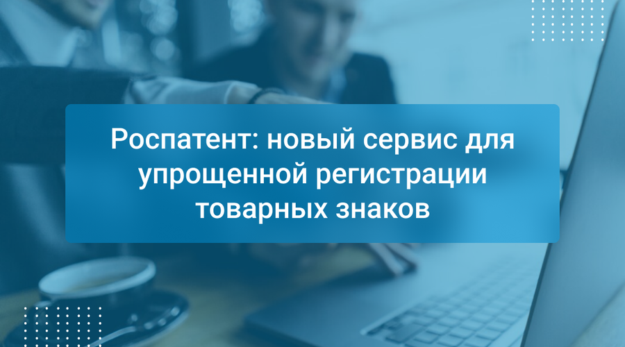 Роспатент: новый сервис для упрощенной регистрации товарных знаков