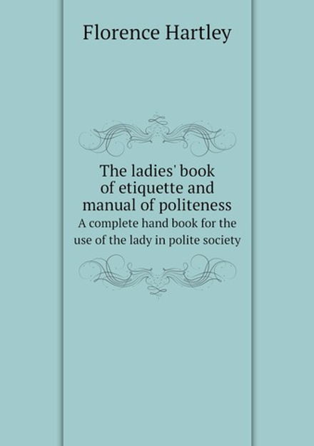 The ladies' book of etiquette and manual of politeness. A complete hand book for the use of the lady in polite society | Florence Hartley