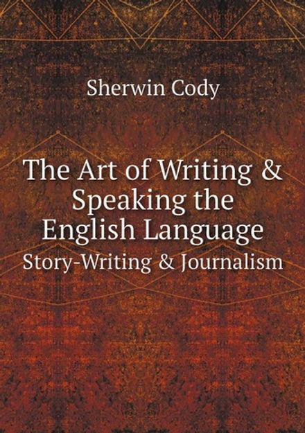 The Art of Writing & Speaking the English Language. Story-Writing & Journalism | Sherwin Cody