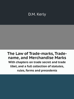 The Law of Trade-marks, Trade-name, and Merchandise Marks. With chapters on trade secret and trade libel, and a full collection of statutes, rules, forms and precedents | D.M. Kerly