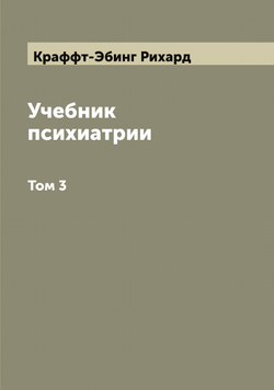 Учебник психиатрии, составленный на основании клинических наблюдений для практических врачей и студентов доктором Крафт-Эбингом. Том 3 | Краффт-Эбинг Рихард
