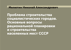 Проблема строительства социалистических городов. Основные вопросы рациональной планировки и строительства населенных мест СССР | Милютин Николай Александрович