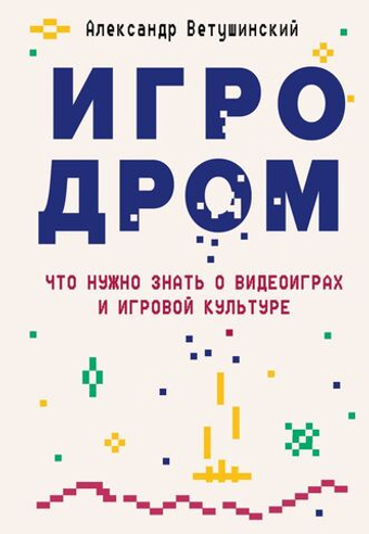 Игродром. Что нужно знать о видеоиграх и игровой культуре. Александр Ветушинский