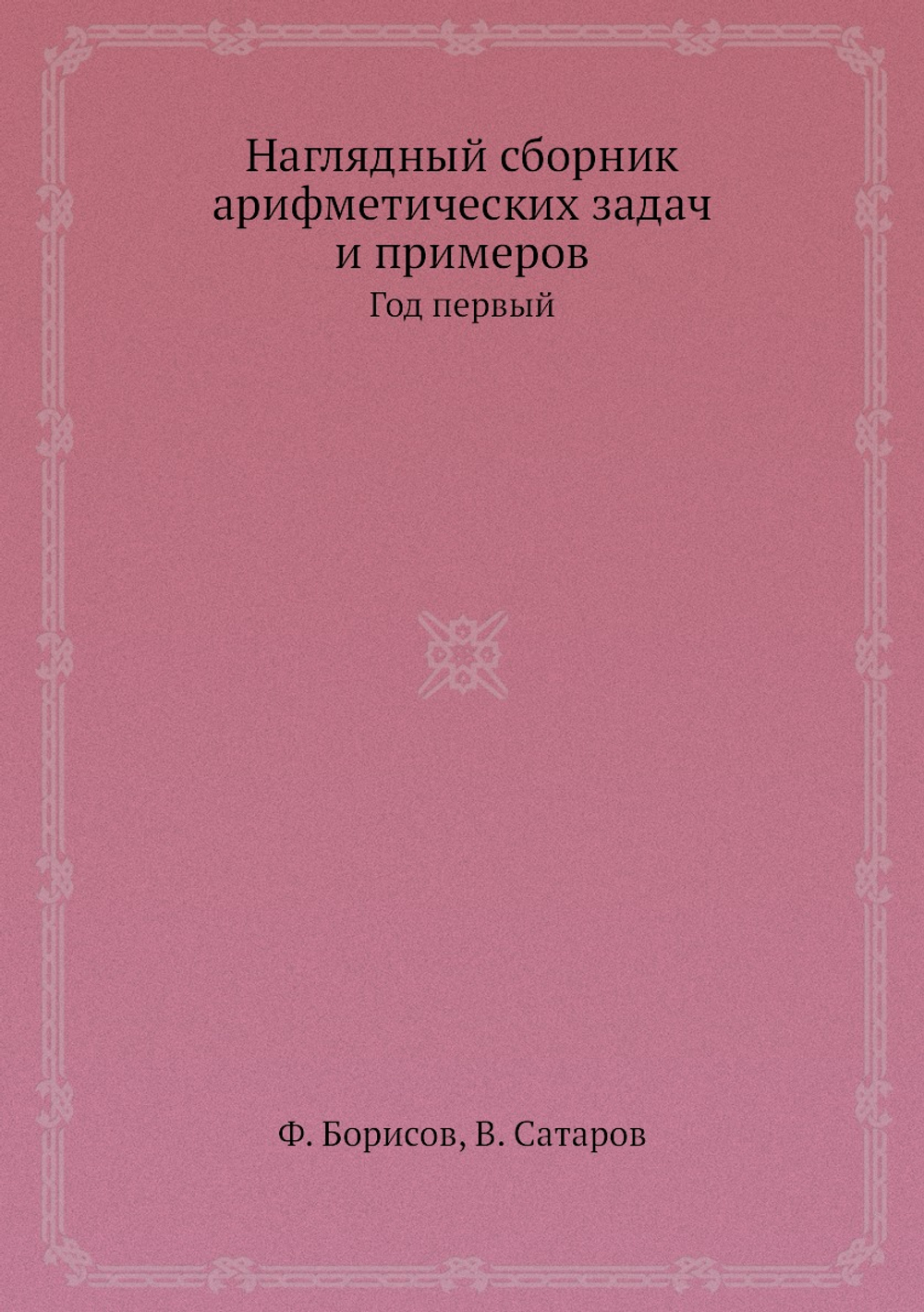 Наглядный сборник арифметических задач и примеров. Год первый | Ф. Борисов; В. Сатаров