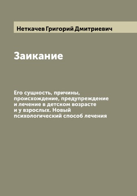 Заикание. Его сущность, причины, происхождение, предупреждение и лечение в детском возрасте и у взрослых. Новый психологический способ лечения | Неткачев Григорий Дмитриевич