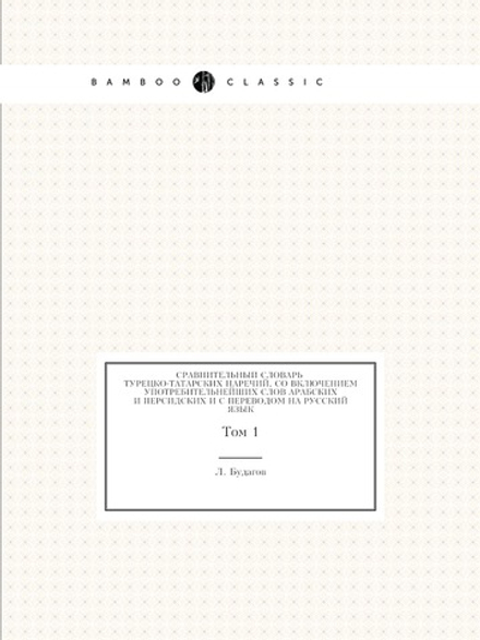 Сравнительный словарь турецко-татарских наречий, со включением употребительнейших слов арабских и персидских и с переводом на русский язык. Том 1 | Л. Будагов