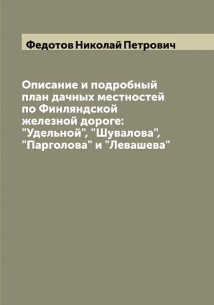 Описание и подробный план дачных местностей по Финляндской железной дороге: "Удельной", "Шувалова", "Парголова" и "Левашева" | Федотов Николай Петрович