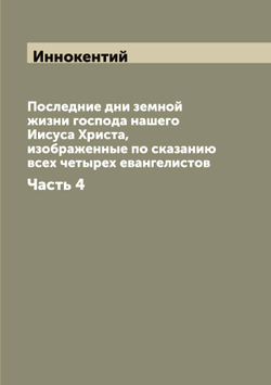 Последние дни земной жизни господа нашего Иисуса Христа, изображенные по сказанию всех четырех евангелистов. Часть 4 | Иннокентий
