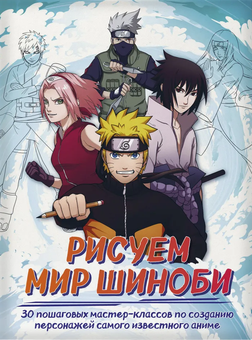 Рисуем мир шиноби. 30 пошаговых мастер-классов по созданию персонажей самого известного аниме