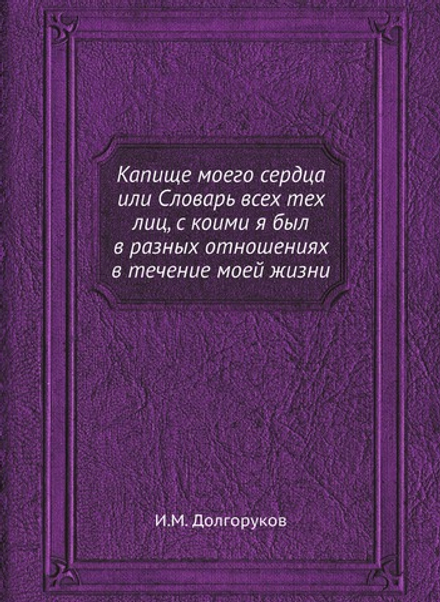 Капище моего сердца или Словарь всех тех лиц, с коими я был в разных отношениях в течение моей жизни | И.М. Долгоруков