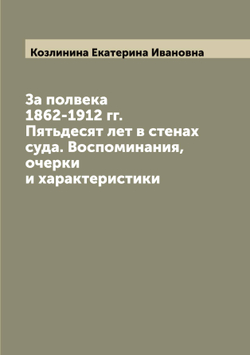 За полвека 1862-1912 гг. Пятьдесят лет в стенах суда. Воспоминания, очерки и характеристики | Козлинина Екатерина Ивановна