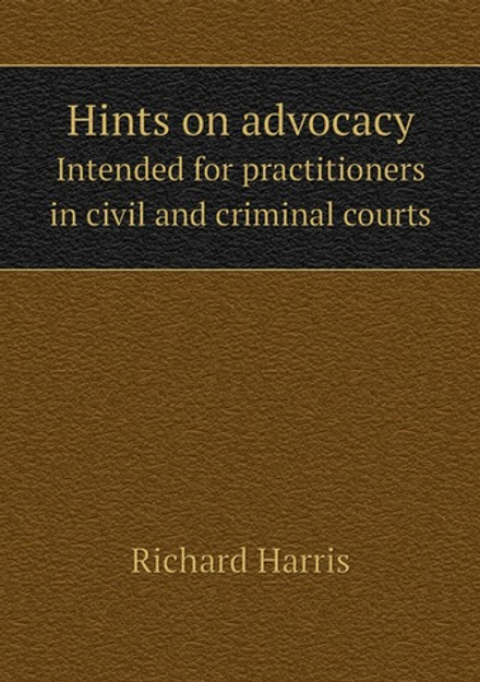 Hints on advocacy. Intended for practitioners in civil and criminal courts | Richard Harris