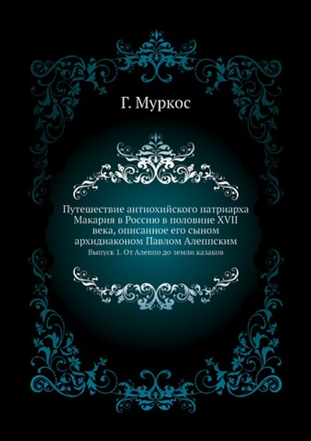 Путешествие антиохийского патриарха Макария в Россию в половине XVII века, описанное его сыном архидиаконом Павлом Алеппским. Выпуск 1. От Алеппо до земли казаков | Г. Муркос