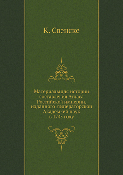 Материалы для истории составления Атласа Российской империи, изданного Императорской Академией наук в 1745 году | К. Свенске