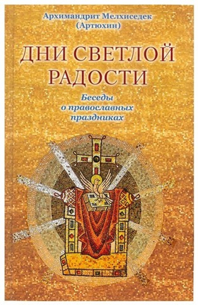Дни светлой радости. Беседы о православных праздниках. Архимандрит Мелхиседек (Артюхин)